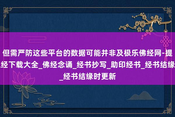但需严防这些平台的数据可能并非及极乐佛经网-提供大藏经下载大全_佛经念诵_经书抄写_助印经书_经书结缘时更新