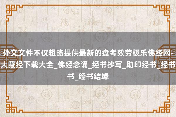 外文文件不仅粗略提供最新的盘考效劳极乐佛经网-提供大藏经下载大全_佛经念诵_经书抄写_助印经书_经书结缘