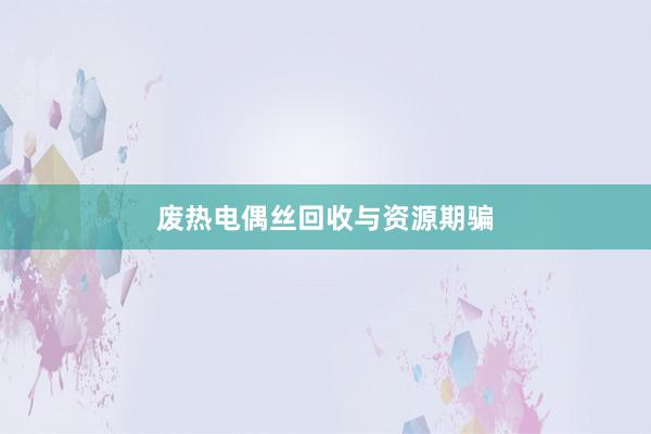 废热电偶丝回收与资源期骗